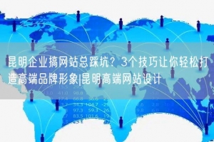 昆明企业搞网站总踩坑？3个技巧让你轻松打造高端品牌形象|昆明高端网站设计