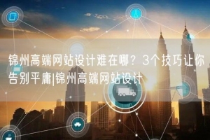 锦州高端网站设计难在哪？3个技巧让你告别平庸|锦州高端网站设计