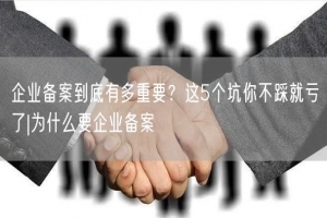 企业备案到底有多重要？这5个坑你不踩就亏了|为什么要企业备案